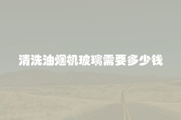 清洗油烟机玻璃需要多少钱