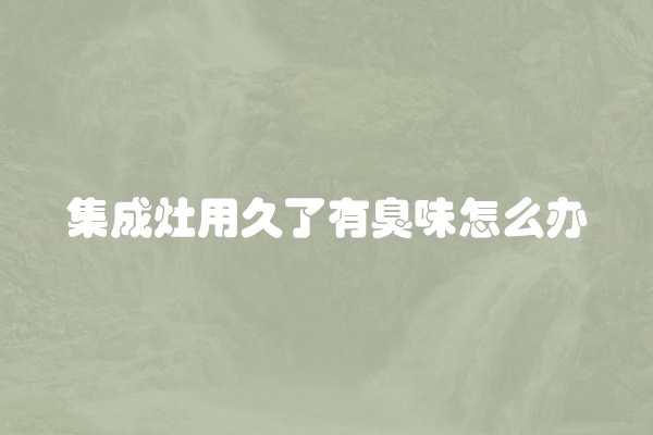 集成灶用久了有臭味怎么办