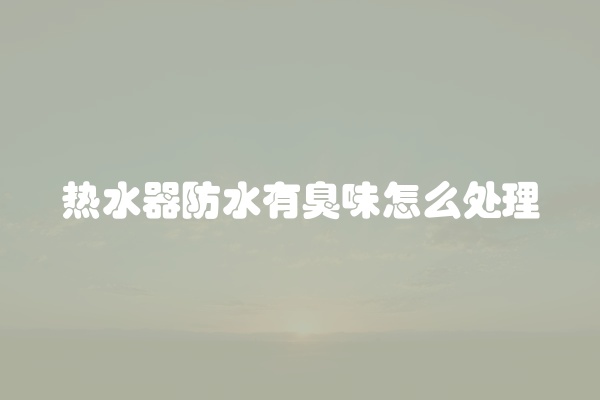 热水器防水有臭味怎么处理