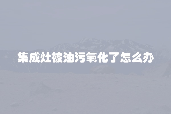 集成灶被油污氧化了怎么办