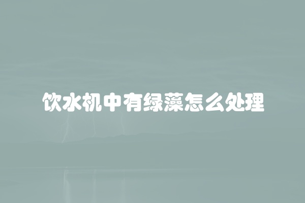 饮水机中有绿藻怎么处理