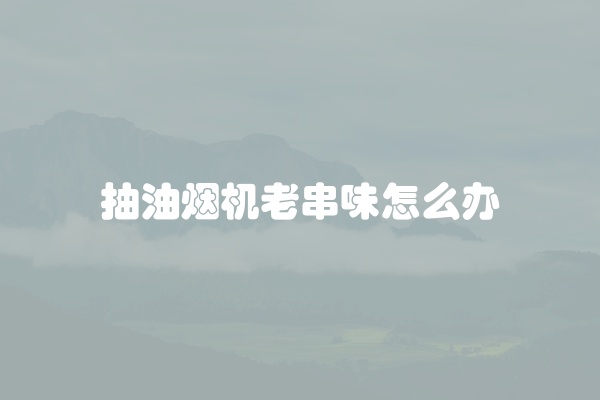 抽油烟机老串味怎么办