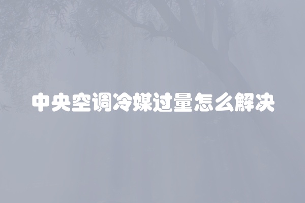 中央空调冷媒过量怎么解决