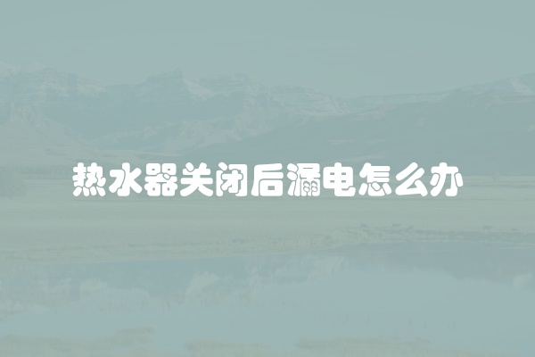热水器关闭后漏电怎么办