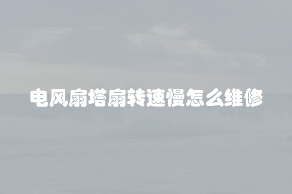 电风扇塔扇转速慢怎么维修