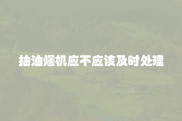 抽油烟机应不应该及时处理