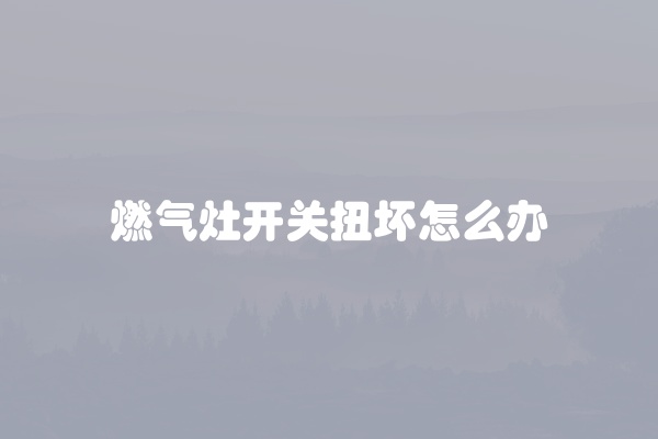 燃气灶开关扭坏怎么办