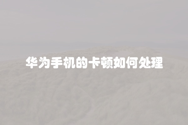 华为手机的卡顿如何处理