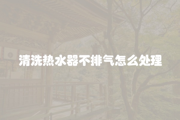 清洗热水器不排气怎么处理
