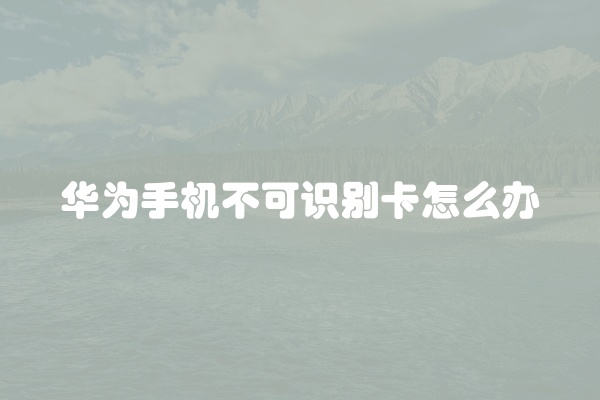 华为手机不可识别卡怎么办