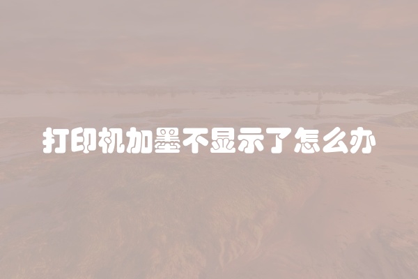 打印机加墨不显示了怎么办