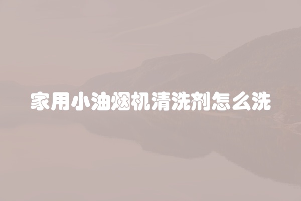 家用小油烟机清洗剂怎么洗