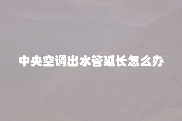 中央空调出水管延长怎么办