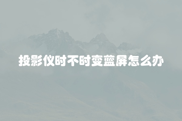 投影仪时不时变蓝屏怎么办