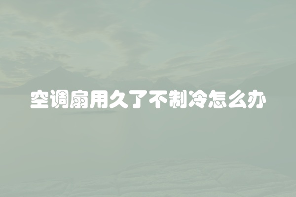 空调扇用久了不制冷怎么办