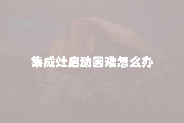 集成灶启动困难怎么办