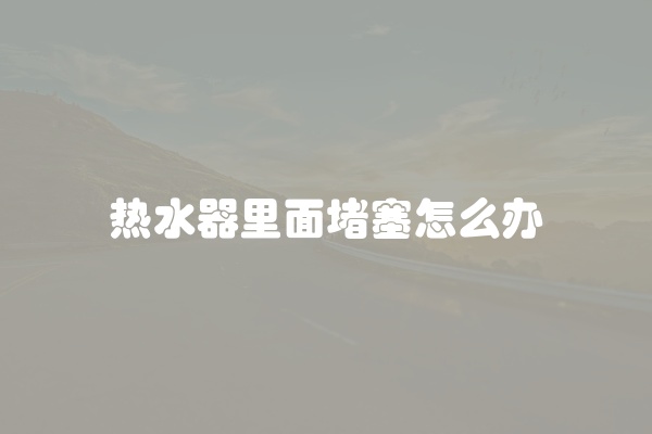 热水器里面堵塞怎么办