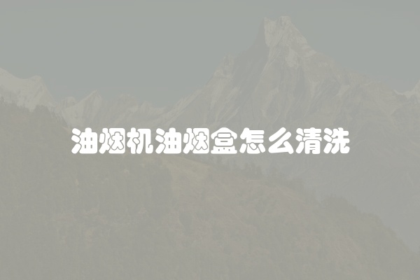 油烟机油烟盒怎么清洗