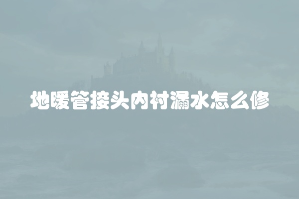 地暖管接头内衬漏水怎么修