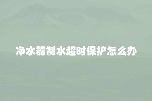 净水器制水超时保护怎么办
