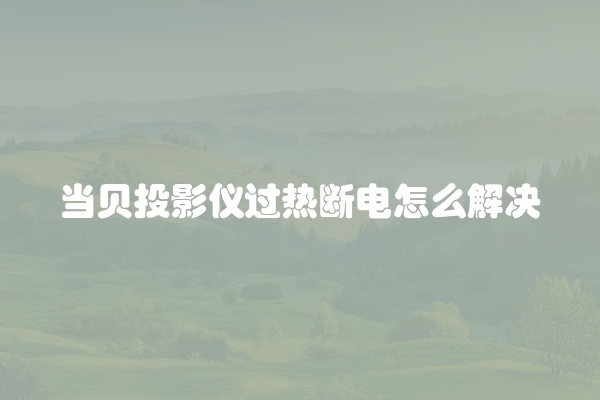 当贝投影仪过热断电怎么解决