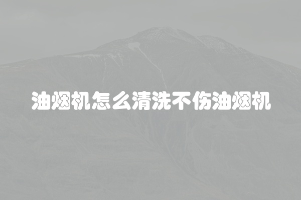 油烟机怎么清洗不伤油烟机