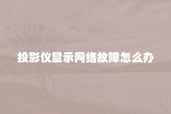 投影仪显示网络故障怎么办