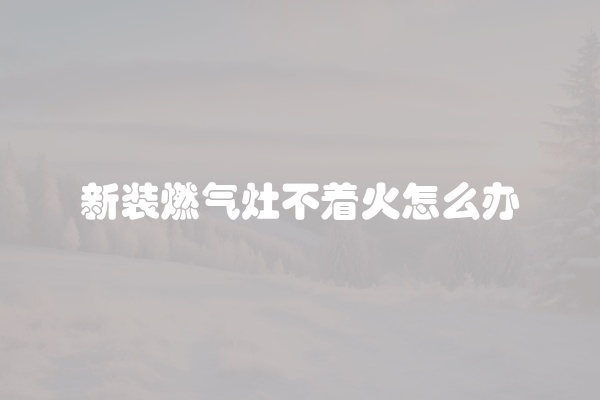 新装燃气灶不着火怎么办