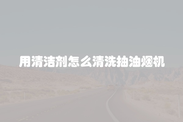 用清洁剂怎么清洗抽油烟机