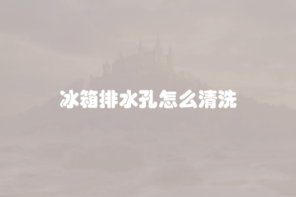 冰箱排水孔怎么清洗