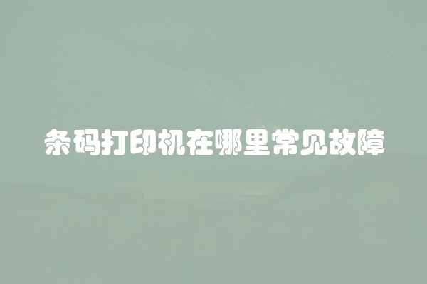条码打印机在哪里常见故障