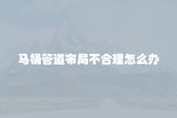 马桶管道布局不合理怎么办