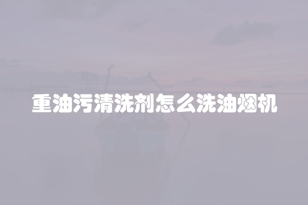 重油污清洗剂怎么洗油烟机