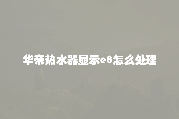 华帝热水器显示e8怎么处理