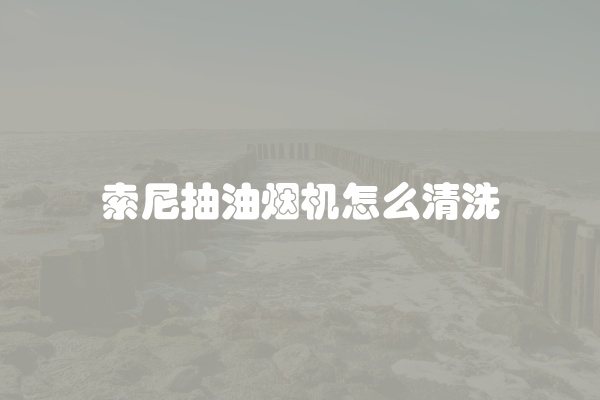 索尼抽油烟机怎么清洗