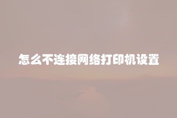 怎么不连接网络打印机设置