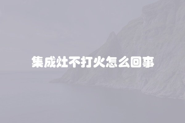 集成灶不打火怎么回事