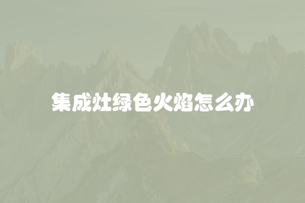 集成灶绿色火焰怎么办