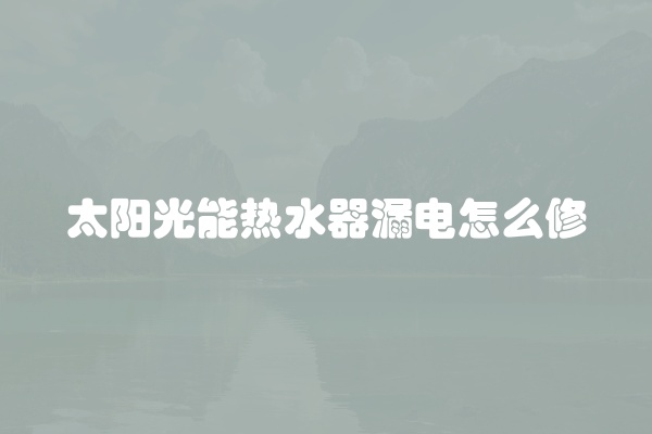 太阳光能热水器漏电怎么修