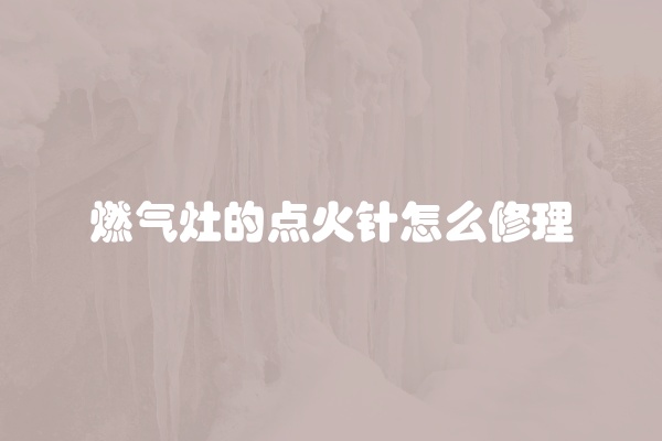 燃气灶的点火针怎么修理
