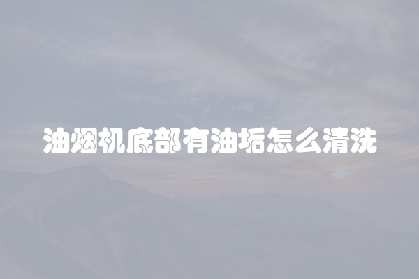 油烟机底部有油垢怎么清洗