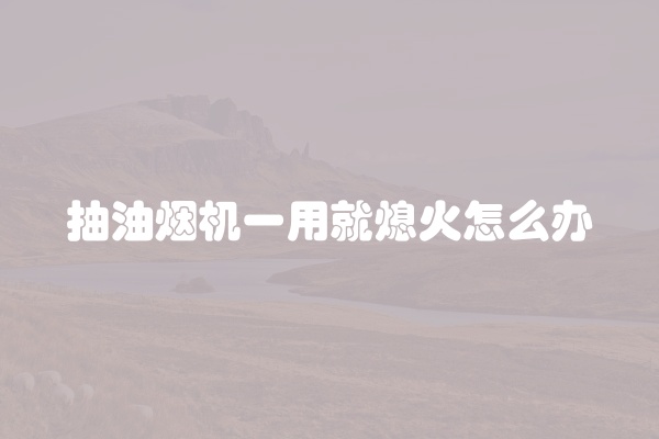 抽油烟机一用就熄火怎么办