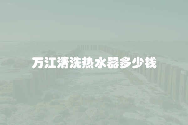 万江清洗热水器多少钱