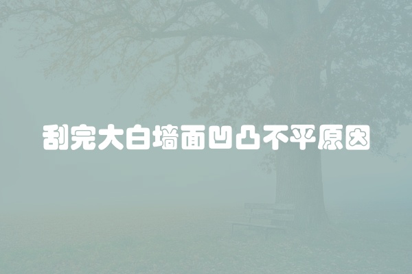 刮完大白墙面凹凸不平原因