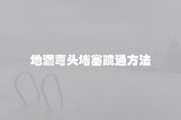 地漏弯头堵塞疏通方法