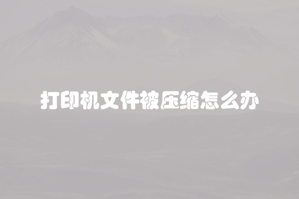 打印机文件被压缩怎么办
