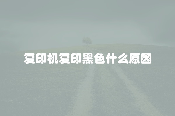 复印机复印黑色什么原因