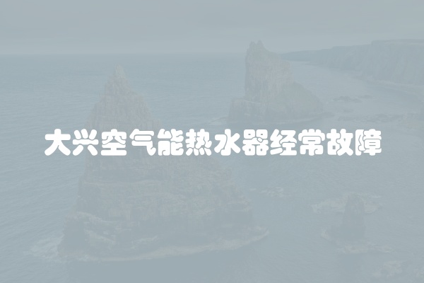 大兴空气能热水器经常故障