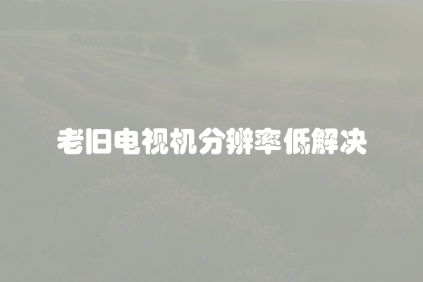 老旧电视机分辨率低解决