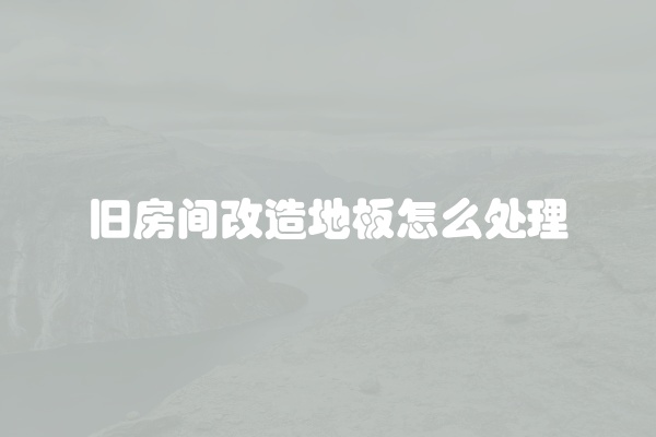 旧房间改造地板怎么处理